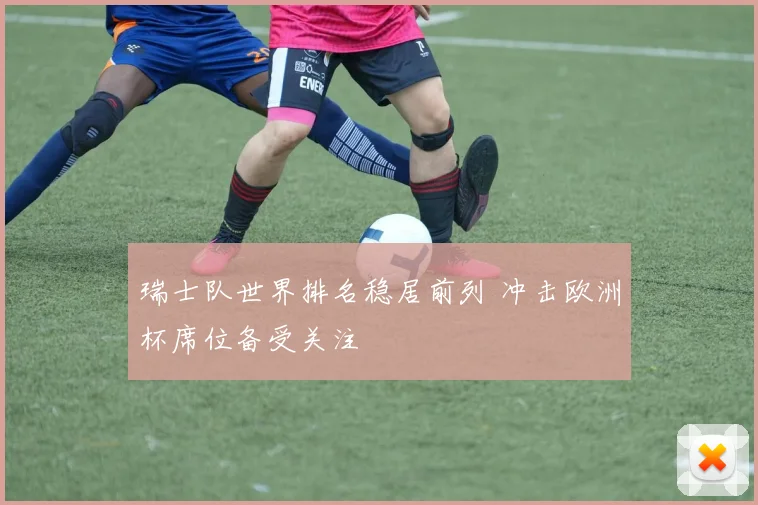瑞士队世界排名稳居前列 冲击欧洲杯席位备受关注