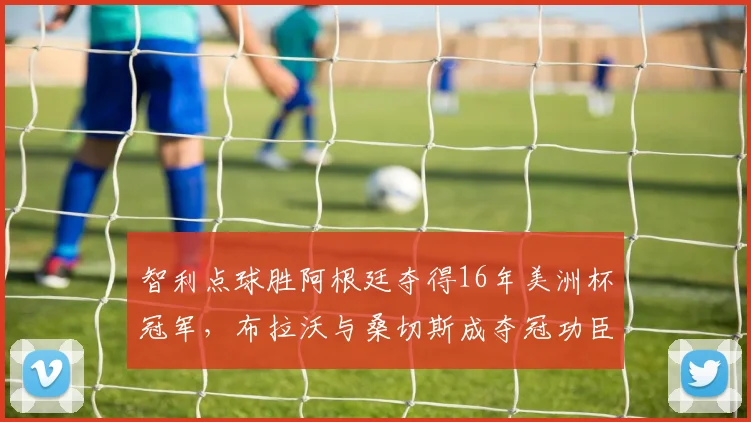 智利点球胜阿根廷夺得16年美洲杯冠军，布拉沃与桑切斯成夺冠功臣