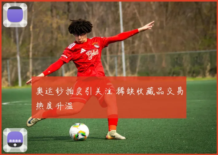 奥运钞拍卖引关注 稀缺收藏品交易热度升温