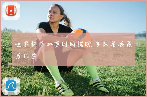 世界杯附加赛时间揭晓 多队角逐最后门票