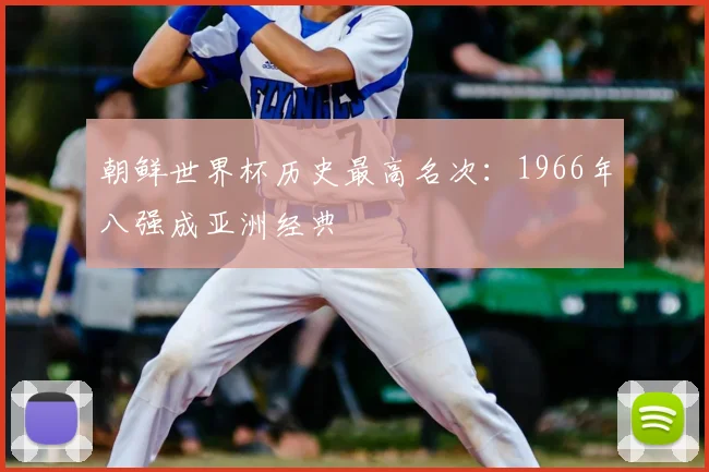 朝鲜世界杯历史最高名次:1966年八强成亚洲经典