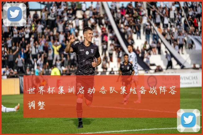 世界杯集训启动 各队集结备战阵容调整