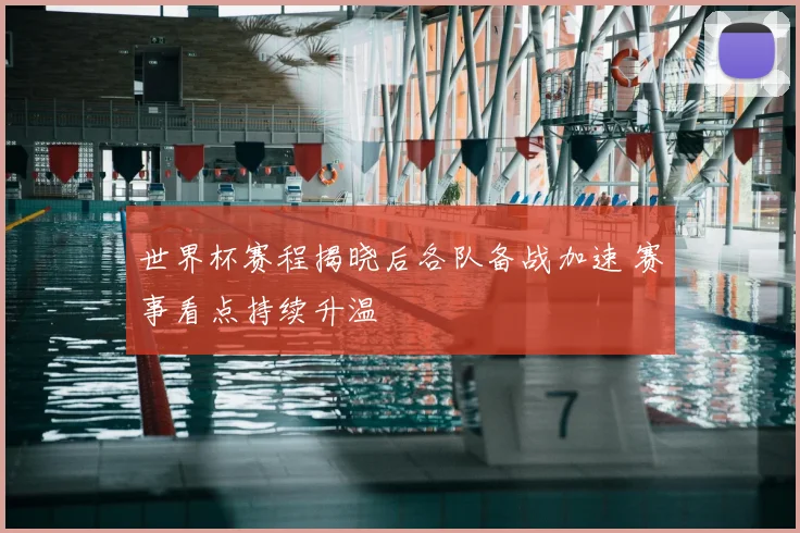 世界杯赛程揭晓后各队备战加速 赛事看点持续升温