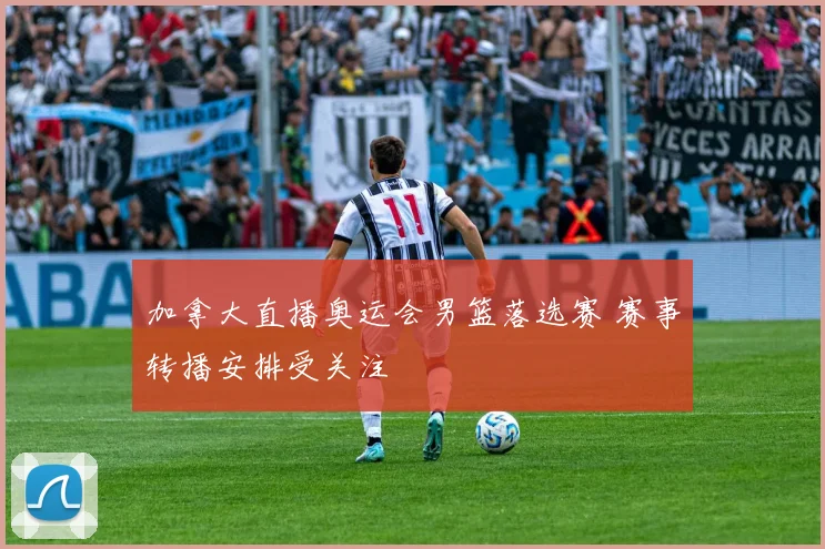 加拿大直播奥运会男篮落选赛 赛事转播安排受关注