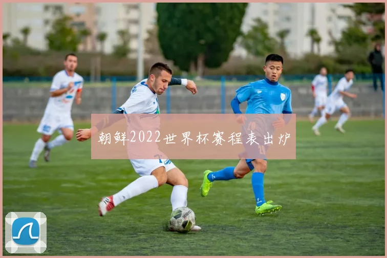 朝鲜2022世界杯赛程表出炉