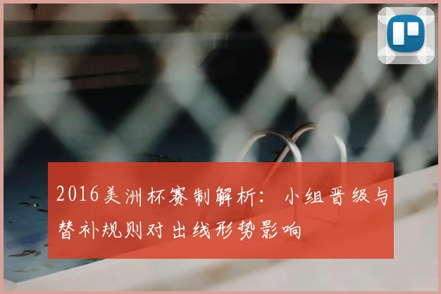 2016美洲杯赛制解析：小组晋级与替补规则对出线形势影响