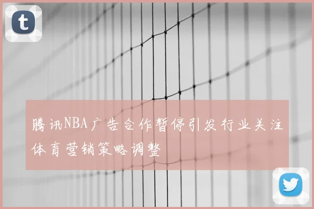 腾讯NBA广告合作暂停引发行业关注体育营销策略调整
