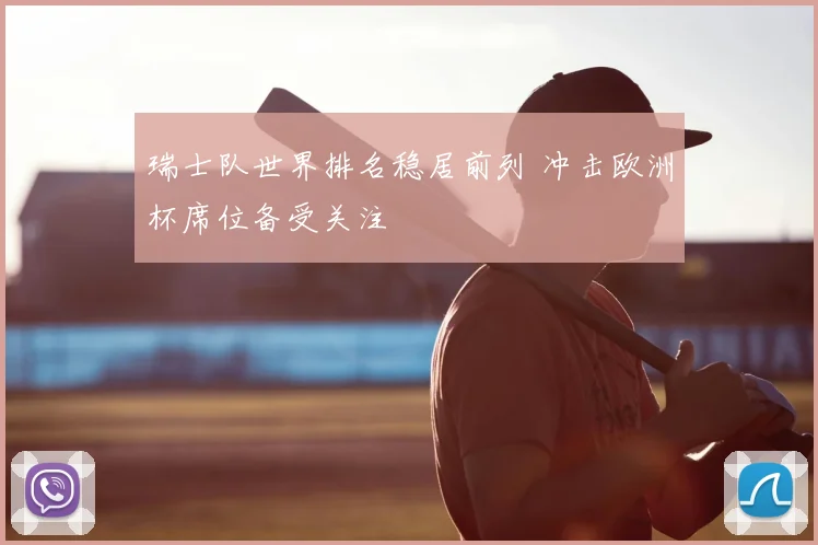 瑞士队世界排名稳居前列 冲击欧洲杯席位备受关注
