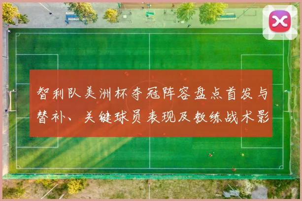智利队美洲杯夺冠阵容盘点首发与替补、关键球员表现及教练战术影响
