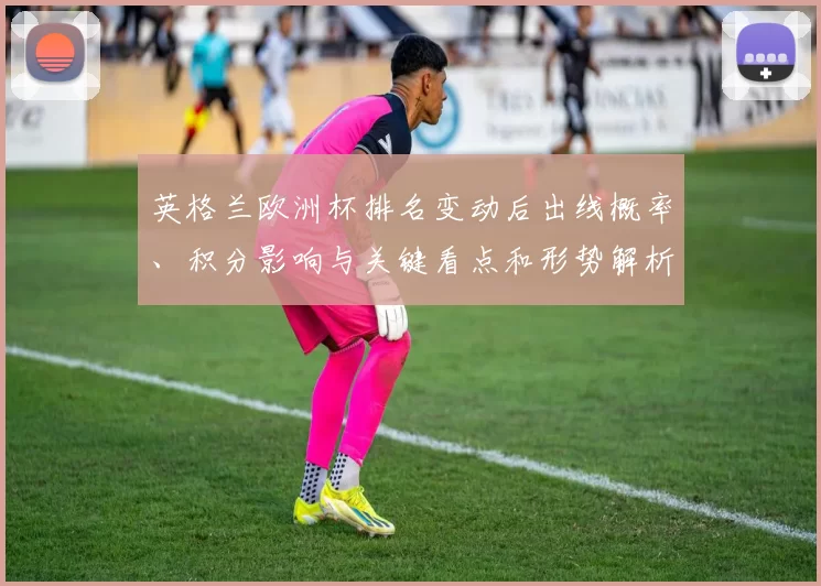 英格兰欧洲杯排名变动后出线概率、积分影响与关键看点和形势解析