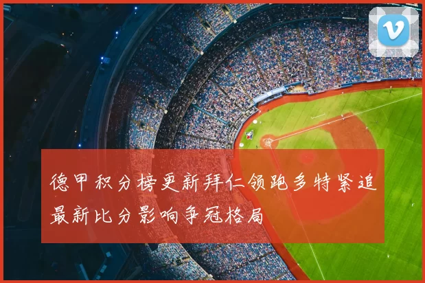 德甲积分榜更新拜仁领跑多特紧追最新比分影响争冠格局
