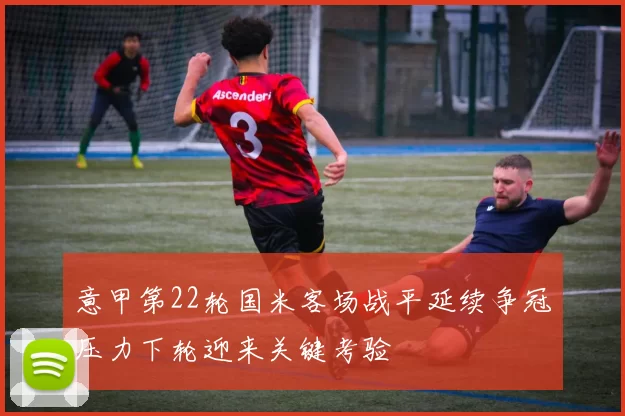 意甲第22轮国米客场战平延续争冠压力下轮迎来关键考验