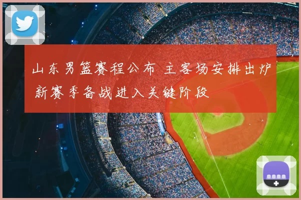 山东男篮赛程公布 主客场安排出炉 新赛季备战进入关键阶段