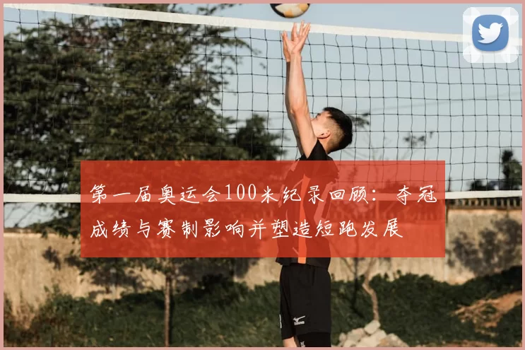 第一届奥运会100米纪录回顾：夺冠成绩与赛制影响并塑造短跑发展