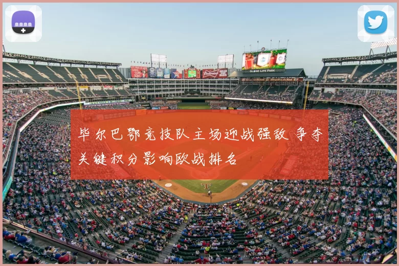 毕尔巴鄂竞技队主场迎战强敌 争夺关键积分影响欧战排名