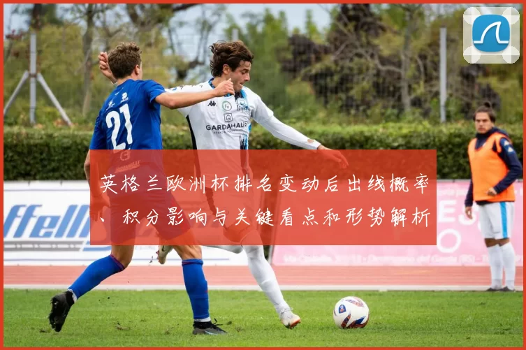 英格兰欧洲杯排名变动后出线概率、积分影响与关键看点和形势解析