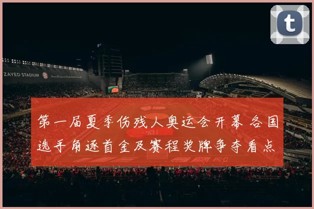 第一届夏季伤残人奥运会开幕 各国选手角逐首金及赛程奖牌争夺看点