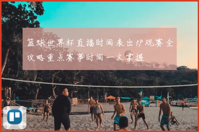 篮球世界杯直播时间表出炉观赛全攻略重点赛事时间一文掌握