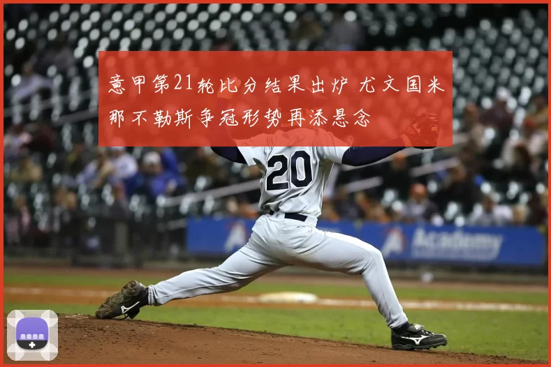 意甲第21轮比分结果出炉 尤文国米那不勒斯争冠形势再添悬念