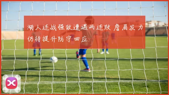 湖人连战强敌遭遇两连败 詹眉发力仍待提升防守回应