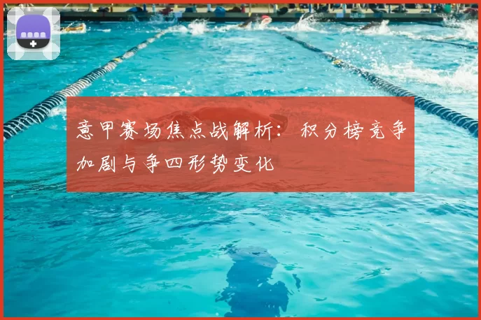 意甲赛场焦点战解析：积分榜竞争加剧与争四形势变化