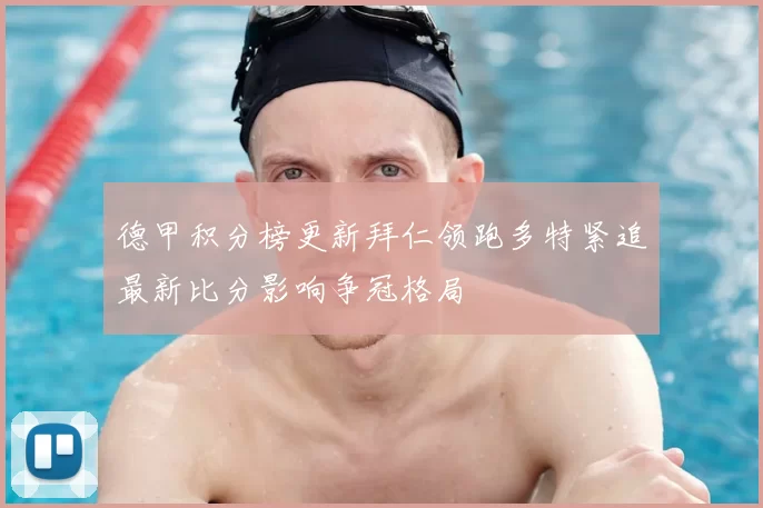 德甲积分榜更新拜仁领跑多特紧追最新比分影响争冠格局