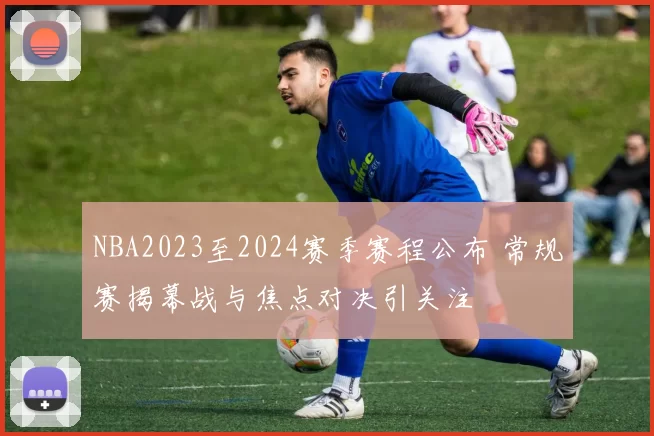 NBA2023至2024赛季赛程公布 常规赛揭幕战与焦点对决引关注