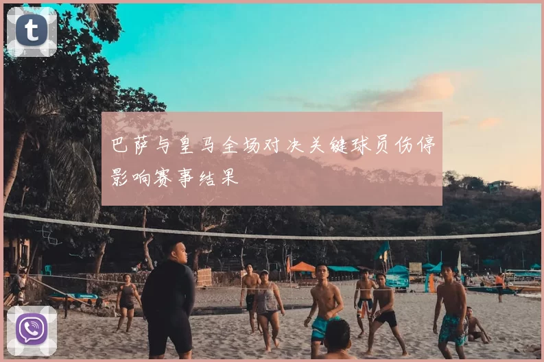 巴萨与皇马全场对决关键球员伤停影响赛事结果