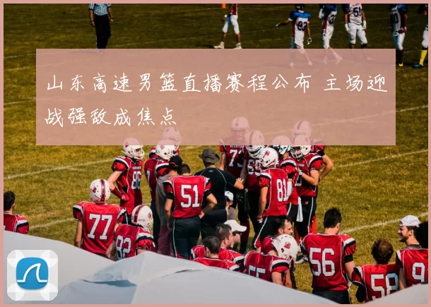 山东高速男篮直播赛程公布 主场迎战强敌成焦点