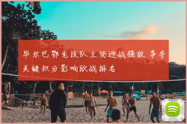 毕尔巴鄂竞技队主场迎战强敌 争夺关键积分影响欧战排名